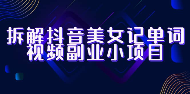 拆解抖音美女记单词视频副业小项目，一条龙玩法大解析（教程+素材）创鑫阁-网创项目资源站-副业项目-创业项目-搞钱项目创鑫阁