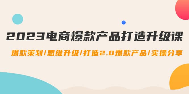 2023电商爆款产品打造升级课：爆款策划/思维升级/打造2.0爆款产品/【推荐】创鑫阁-网创项目资源站-副业项目-创业项目-搞钱项目创鑫阁