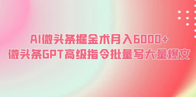 AI微头条掘金术月入6000+ 微头条GPT高级指令批量写大量爆文创鑫阁-网创项目资源站-副业项目-创业项目-搞钱项目创鑫阁