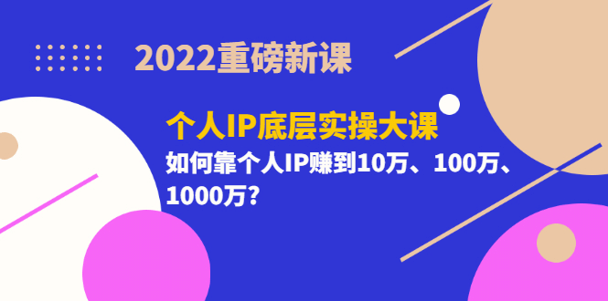 2022重磅新课《个人IP底层实操大课》如何靠个人IP赚到10万、100万、1000万创鑫阁-网创项目资源站-副业项目-创业项目-搞钱项目创鑫阁