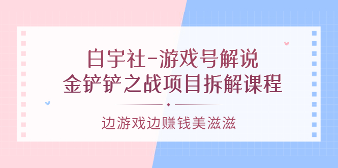 游戏号解说：金铲铲之战项目拆解课程，边游戏边赚钱美滋滋创鑫阁-网创项目资源站-副业项目-创业项目-搞钱项目创鑫阁