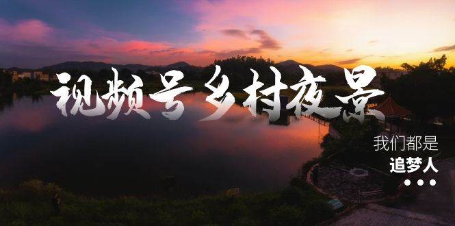 视频号乡村夜景治愈视频课程，一条龙实操玩法（教程+素材+软件）创鑫阁-网创项目资源站-副业项目-创业项目-搞钱项目创鑫阁