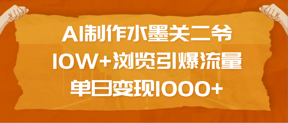 AI制作水墨关二爷，10W+浏览引爆流量，单日变现1000+创鑫阁-网创项目资源站-副业项目-创业项目-搞钱项目创鑫阁