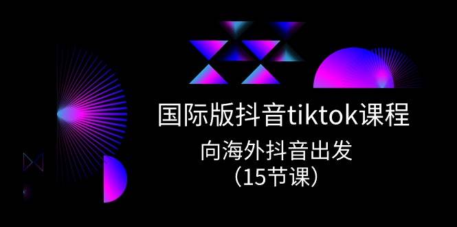 国际版 抖音tiktok实战课程，向海外抖音出发（15节课）创鑫阁-网创项目资源站-副业项目-创业项目-搞钱项目创鑫阁