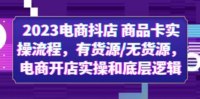2023电商抖店 商品卡实操流程，有货源/无货源，电商开店实操和底层逻辑创鑫阁-网创项目资源站-副业项目-创业项目-搞钱项目创鑫阁