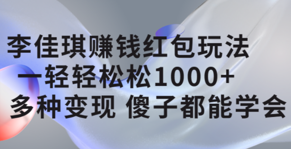 李佳琪赚钱红包玩法，一天轻轻松松1000+，多种变现，傻子都能学会创鑫阁-网创项目资源站-副业项目-创业项目-搞钱项目创鑫阁