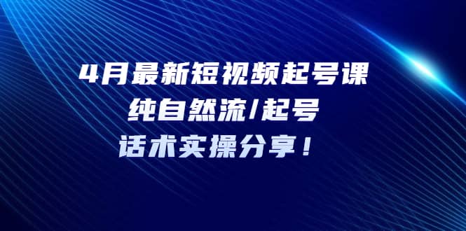 4月最新短视频起号课：纯自然流/起号，话术实操分享创鑫阁-网创项目资源站-副业项目-创业项目-搞钱项目创鑫阁