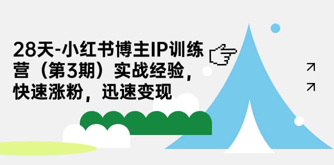 28天-小红书博主IP训练营（第3期）实战经验，快速涨粉，迅速变现创鑫阁-网创项目资源站-副业项目-创业项目-搞钱项目创鑫阁