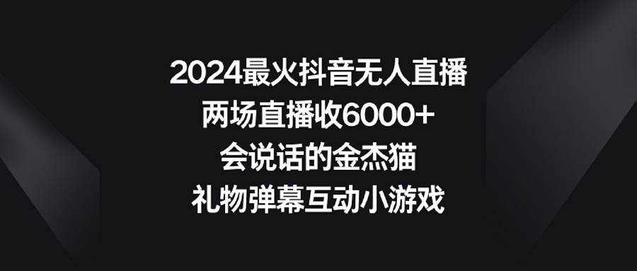 2024最火抖音无人直播，两场直播收6000+会说话的金杰猫 礼物弹幕互动小游戏创鑫阁-网创项目资源站-副业项目-创业项目-搞钱项目创鑫阁