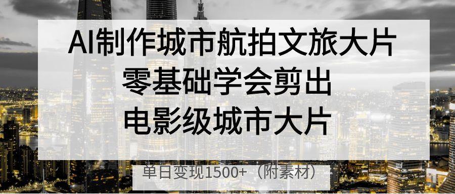 AI制作城市航拍文旅大片，零基础学会剪出电影级城市大片，单日变现1500+创鑫阁-网创项目资源站-副业项目-创业项目-搞钱项目创鑫阁