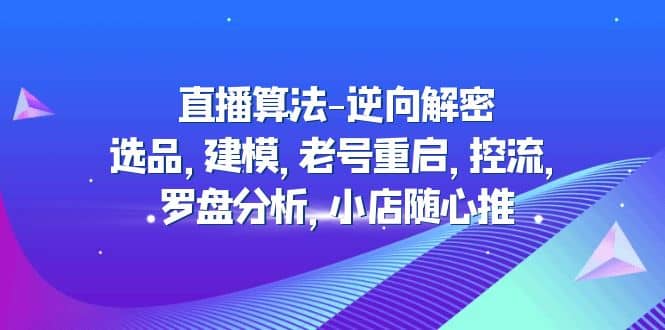 直播算法-逆向解密：选品，建模，老号重启，控流，罗盘分析，小店随心推创鑫阁-网创项目资源站-副业项目-创业项目-搞钱项目创鑫阁