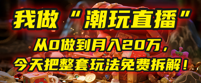 做“潮玩直播”，从0做到月入20万，今天把整套玩法免费拆解！创鑫阁-网创项目资源站-副业项目-创业项目-搞钱项目创鑫阁