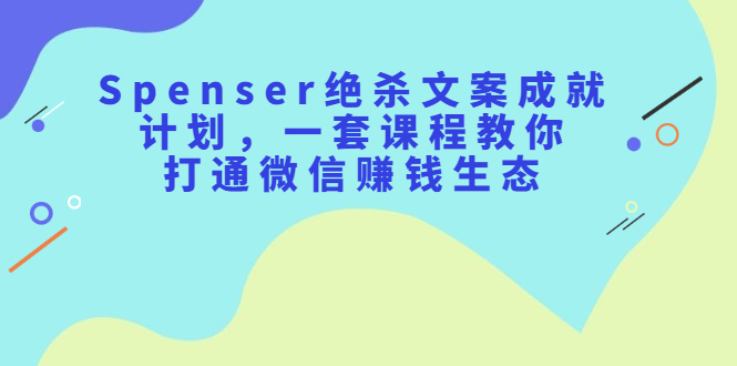 Spenser绝杀文案成就计划，一套课程教你打通微信赚钱生态创鑫阁-网创项目资源站-副业项目-创业项目-搞钱项目创鑫阁