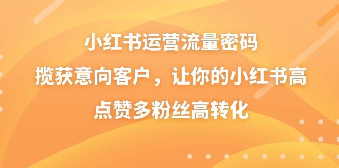 小红书运营流量密码，揽获意向客户，让你的小红书高点赞多粉丝高转化创鑫阁-网创项目资源站-副业项目-创业项目-搞钱项目创鑫阁