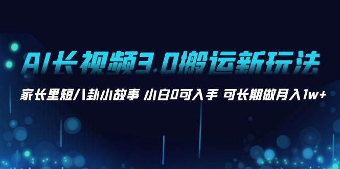 AI长视频3.0搬运新玩法 家长里短八卦小故事 小白0可入手 可长期做月入1w+创鑫阁-网创项目资源站-副业项目-创业项目-搞钱项目创鑫阁