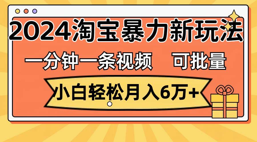一分钟一条视频，小白轻松月入6万+，2024淘宝暴力新玩法，可批量放大收益创鑫阁-网创项目资源站-副业项目-创业项目-搞钱项目创鑫阁