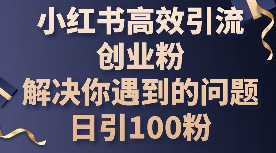 小红书高效引流创业粉，解决你遇到的问题，日引100粉创鑫阁-网创项目资源站-副业项目-创业项目-搞钱项目创鑫阁
