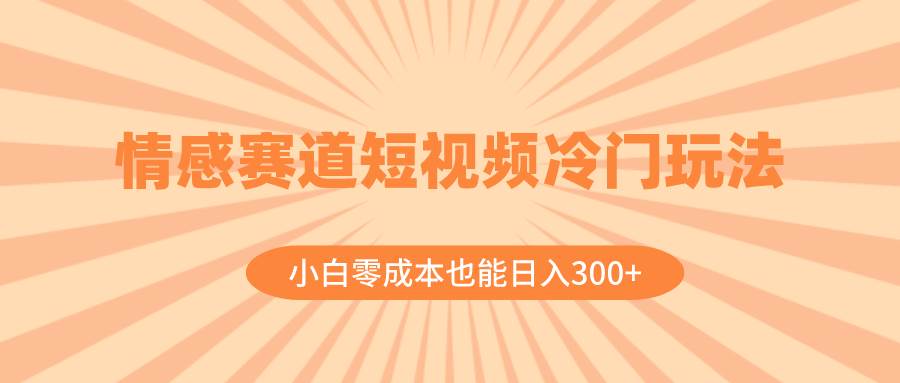 情感赛道短视频冷门玩法，小白零成本也能日入300+（教程+素材）创鑫阁-网创项目资源站-副业项目-创业项目-搞钱项目创鑫阁