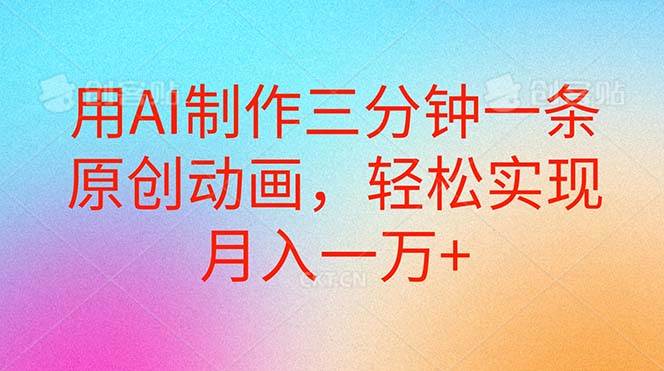 用AI制作三分钟一条原创动画，轻松实现月入一万+创鑫阁-网创项目资源站-副业项目-创业项目-搞钱项目创鑫阁
