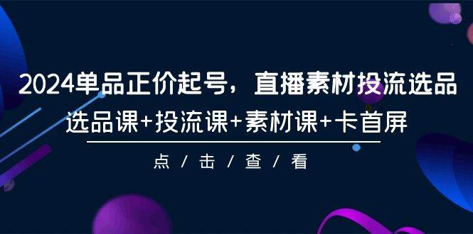 2024单品正价起号，直播素材投流选品，选品课+投流课+素材课+卡首屏-101节创鑫阁-网创项目资源站-副业项目-创业项目-搞钱项目创鑫阁