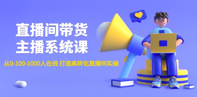 直播间带货主播系统课：从0-100-1000人在线 打造高转化直播间实操创鑫阁-网创项目资源站-副业项目-创业项目-搞钱项目创鑫阁