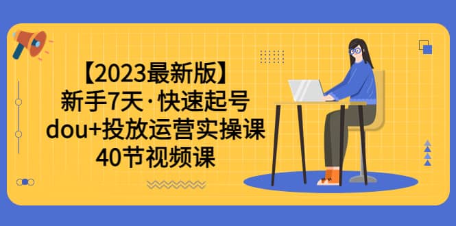 【2023最新版】新手7天·快速起号：dou+投放运营实操课（40节视频课）创鑫阁-网创项目资源站-副业项目-创业项目-搞钱项目创鑫阁