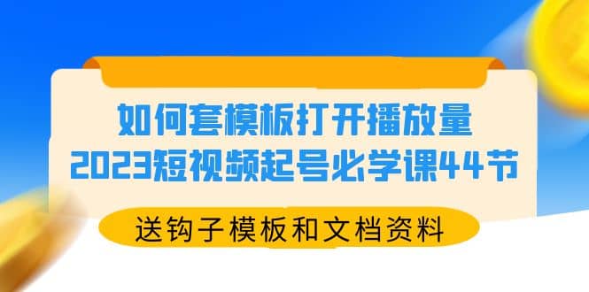 如何套模板打开播放量，2023短视频起号必学课44节（送钩子模板和文档资料）创鑫阁-网创项目资源站-副业项目-创业项目-搞钱项目创鑫阁