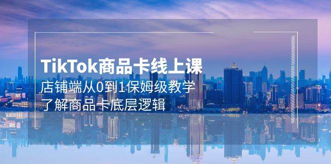 Tk商品卡线上课，店铺端从0到1保姆级教学，了解商品卡底层逻辑（20节）创鑫阁-网创项目资源站-副业项目-创业项目-搞钱项目创鑫阁