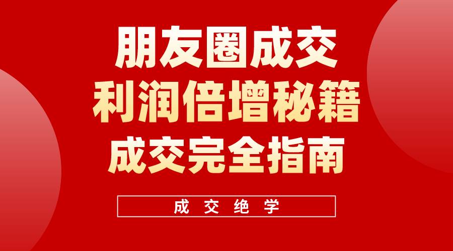 【白龙笔记】朋友圈成交利润倍增秘籍（无水印）创鑫阁-网创项目资源站-副业项目-创业项目-搞钱项目创鑫阁
