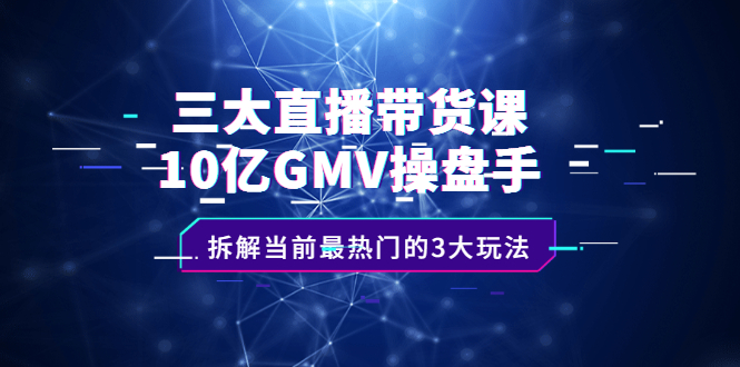 三大直播带货课：10亿GMV操盘手，拆解当前最热门的3大玩法创鑫阁-网创项目资源站-副业项目-创业项目-搞钱项目创鑫阁