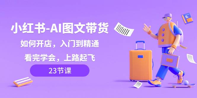 小红书-AI图文带货，如何开店，入门到精通，看完学会，上路起飞！创鑫阁-网创项目资源站-副业项目-创业项目-搞钱项目创鑫阁