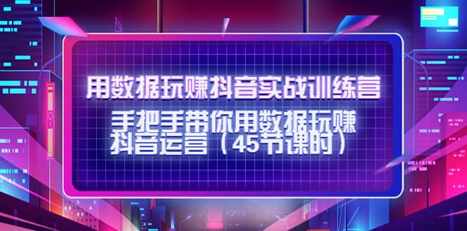 用数据玩赚抖音实战训练营：手把手带你用数据玩赚抖音运营（45节课时）创鑫阁-网创项目资源站-副业项目-创业项目-搞钱项目创鑫阁