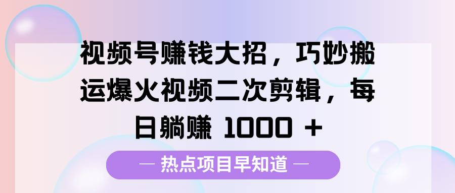 视频号赚钱大招，巧妙搬运爆火视频二次剪辑，每日躺赚 1000 +创鑫阁-网创项目资源站-副业项目-创业项目-搞钱项目创鑫阁