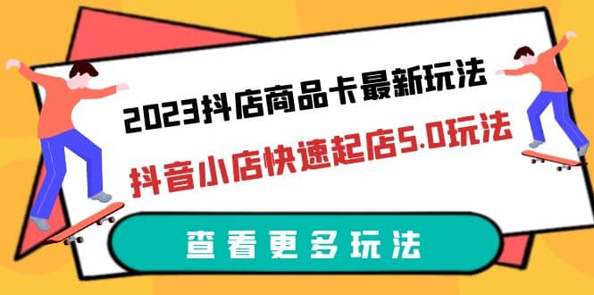 2023抖店商品卡最新玩法，抖音小店快速起店5.0玩法（11节课）创鑫阁-网创项目资源站-副业项目-创业项目-搞钱项目创鑫阁