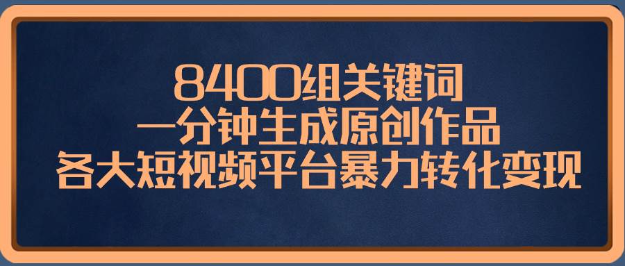 8400组关键词，一分钟生成原创作品，各大短视频平台暴力转化变现创鑫阁-网创项目资源站-副业项目-创业项目-搞钱项目创鑫阁