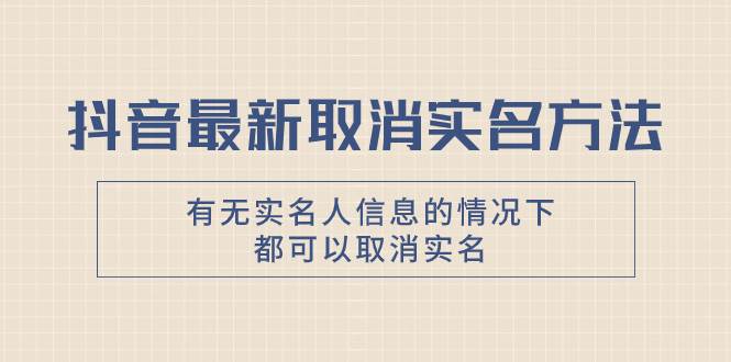 抖音最新取消实名方法，有无实名人信息的情况下都可以取消实名，自测创鑫阁-网创项目资源站-副业项目-创业项目-搞钱项目创鑫阁