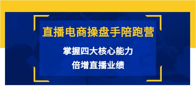 直播电商操盘手陪跑营：掌握四大核心能力，倍增直播业绩（价值980）创鑫阁-网创项目资源站-副业项目-创业项目-搞钱项目创鑫阁