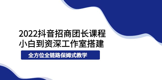 2022抖音招商团长课程，从小白到资深工作室搭建，全方位全链路保姆式教学创鑫阁-网创项目资源站-副业项目-创业项目-搞钱项目创鑫阁