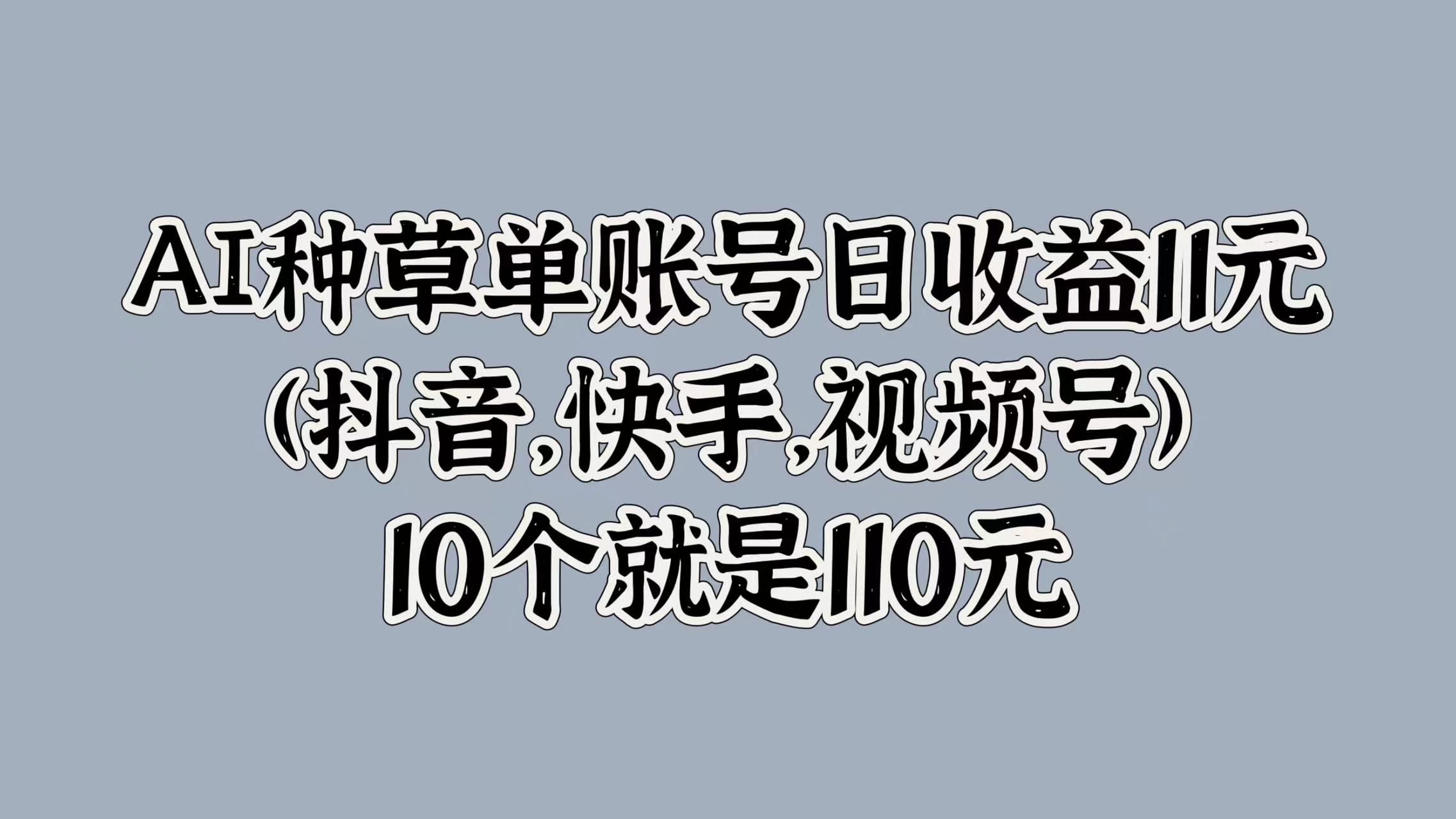 AI种草单账号日收益11元(抖音，快手，视频号)，10个就是110元创鑫阁-网创项目资源站-副业项目-创业项目-搞钱项目创鑫阁