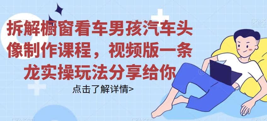 拆解橱窗看车男孩汽车头像制作课程，视频版一条龙实操玩法分享给你创鑫阁-网创项目资源站-副业项目-创业项目-搞钱项目创鑫阁