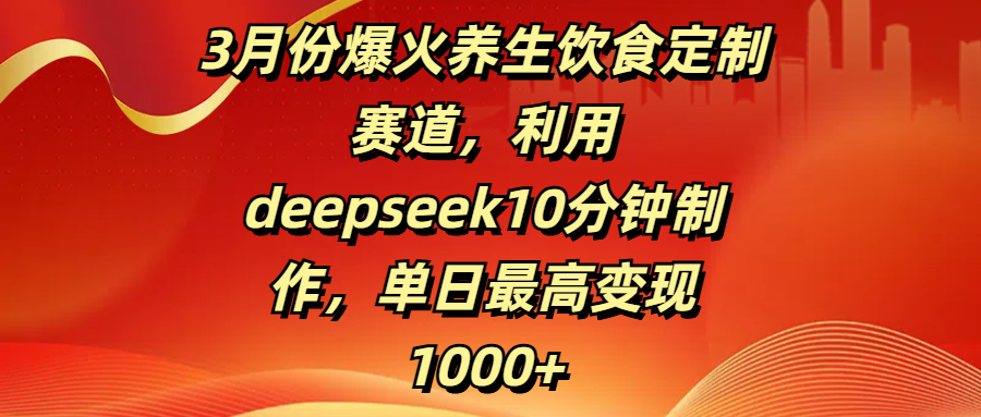 3月份爆火养生饮食定制赛道，利用deepseek10分钟制作，单日最高变现1000+创鑫阁-网创项目资源站-副业项目-创业项目-搞钱项目创鑫阁