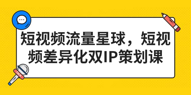 短视频流量星球，短视频差异化双IP策划课（2023新版）创鑫阁-网创项目资源站-副业项目-创业项目-搞钱项目创鑫阁