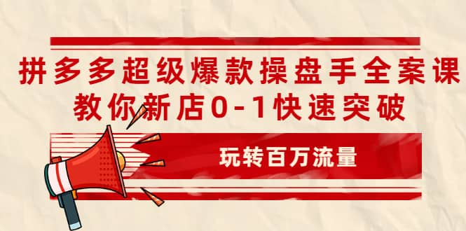 拼多多超级爆款操盘手全案课，教你新店0-1快速突破，玩转百万流量创鑫阁-网创项目资源站-副业项目-创业项目-搞钱项目创鑫阁