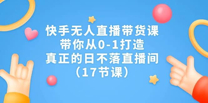 快手无人直播带货课，带你从0-1打造，真正的日不落直播间（17节课）创鑫阁-网创项目资源站-副业项目-创业项目-搞钱项目创鑫阁