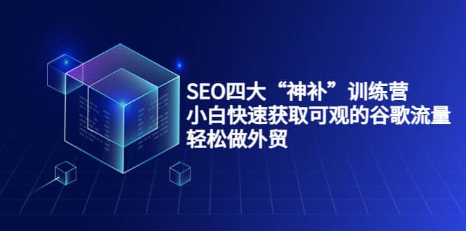 SEO四大“神补”训练营，小白快速获取可观的谷歌流量，轻松做外贸创鑫阁-网创项目资源站-副业项目-创业项目-搞钱项目创鑫阁