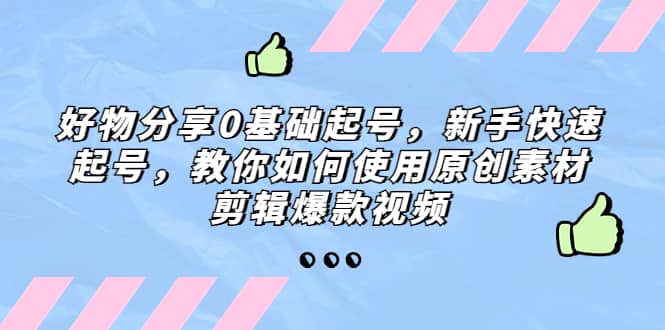 好物分享0基础起号，新手快速起号，教你如何使用原创素材剪辑爆款视频创鑫阁-网创项目资源站-副业项目-创业项目-搞钱项目创鑫阁