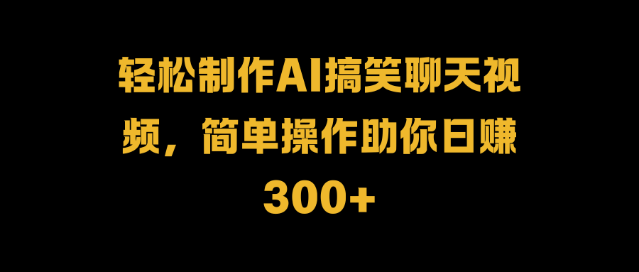 轻松制作AI搞笑聊天视频，简单操作助你日赚300+创鑫阁-网创项目资源站-副业项目-创业项目-搞钱项目创鑫阁