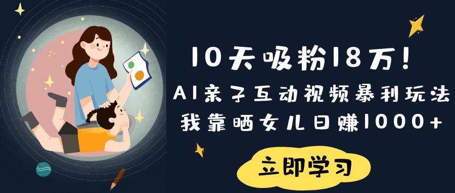 《10天吸粉18万！AI亲子互动视频暴利玩法，我靠晒女儿日赚1000+》创鑫阁-网创项目资源站-副业项目-创业项目-搞钱项目创鑫阁