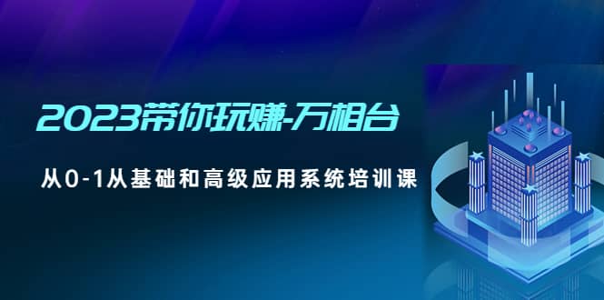 2023带你玩赚-万相台，从0-1从基础和高级应用系统培训课创鑫阁-网创项目资源站-副业项目-创业项目-搞钱项目创鑫阁