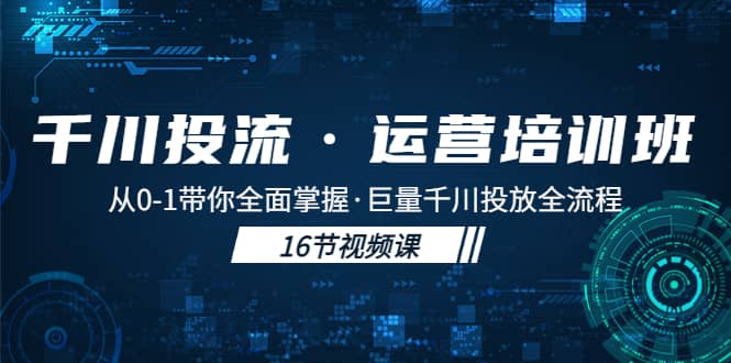 千川投流·运营培训班：从0-1带你全面掌握·巨量千川投放全流程创鑫阁-网创项目资源站-副业项目-创业项目-搞钱项目创鑫阁